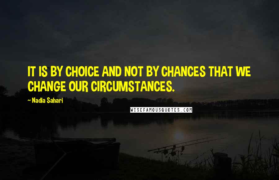 Nadia Sahari Quotes: IT IS BY CHOICE AND NOT BY CHANCES THAT WE CHANGE OUR CIRCUMSTANCES.
