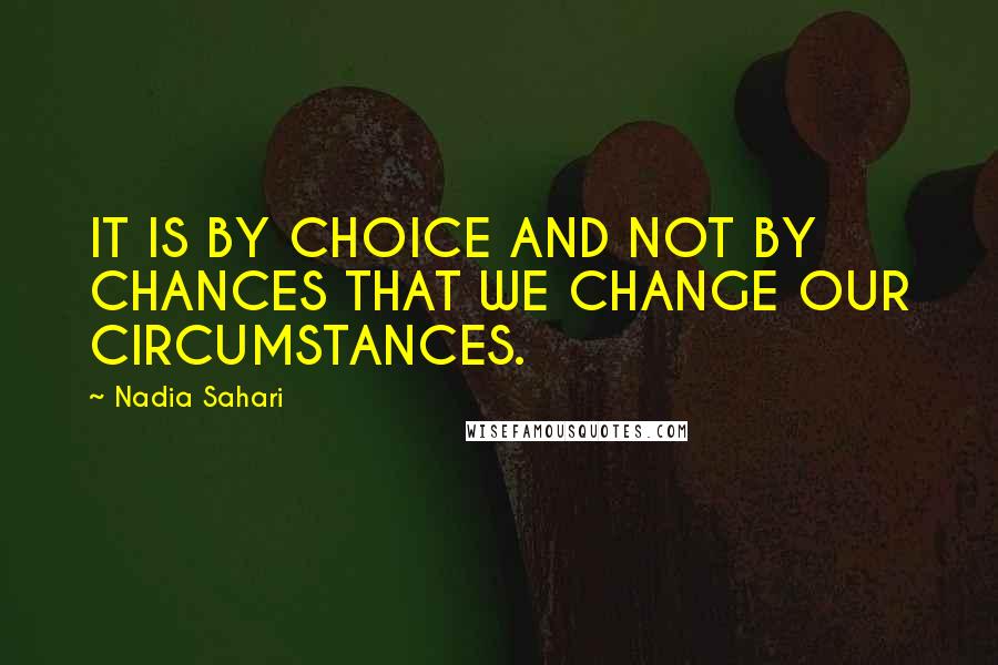 Nadia Sahari Quotes: IT IS BY CHOICE AND NOT BY CHANCES THAT WE CHANGE OUR CIRCUMSTANCES.