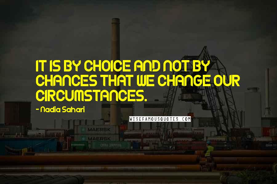 Nadia Sahari Quotes: IT IS BY CHOICE AND NOT BY CHANCES THAT WE CHANGE OUR CIRCUMSTANCES.