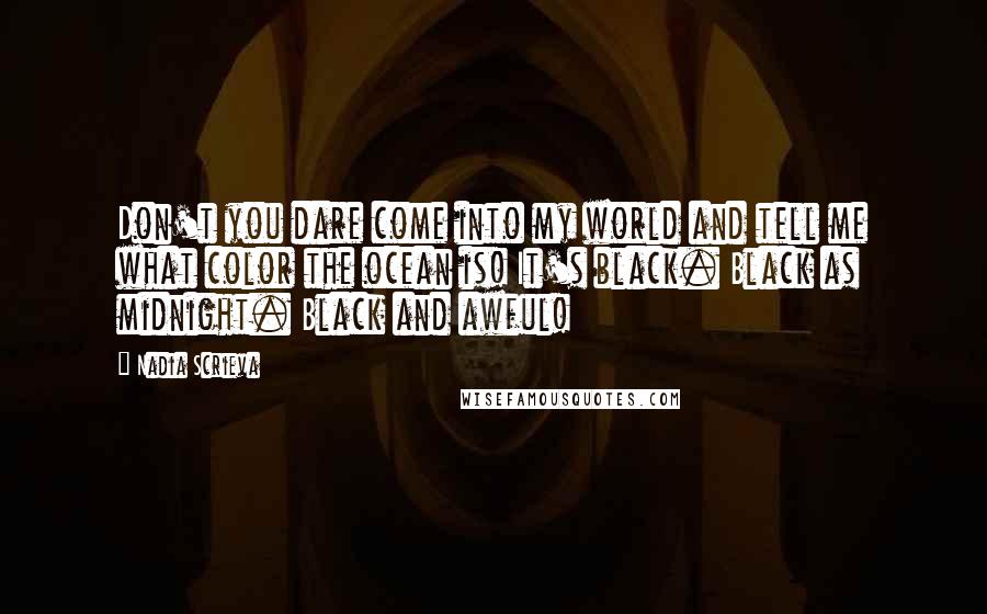 Nadia Scrieva Quotes: Don't you dare come into my world and tell me what color the ocean is! It's black. Black as midnight. Black and awful!