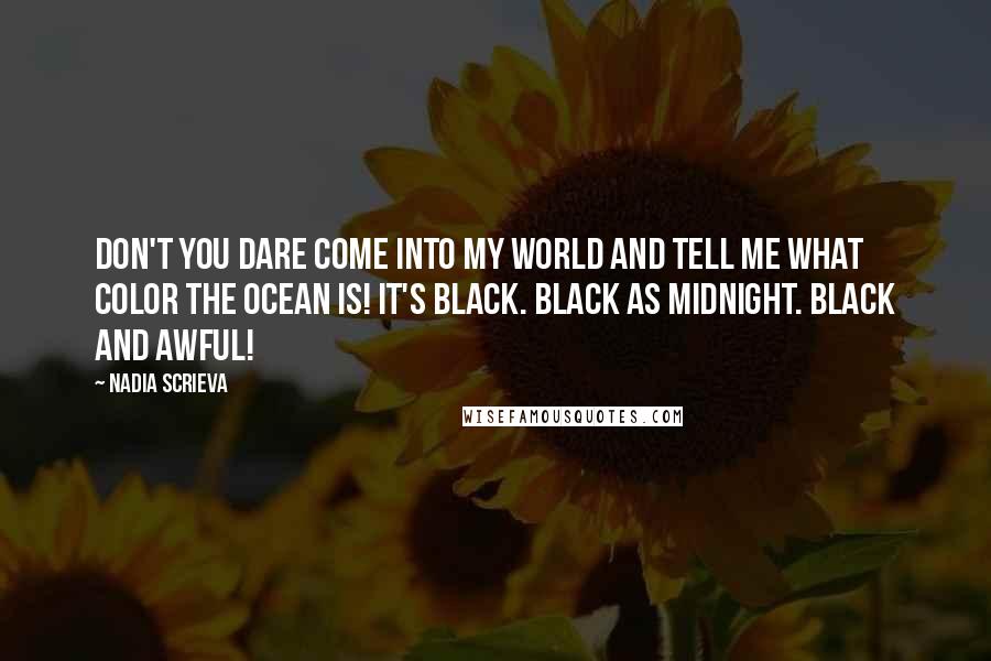 Nadia Scrieva Quotes: Don't you dare come into my world and tell me what color the ocean is! It's black. Black as midnight. Black and awful!