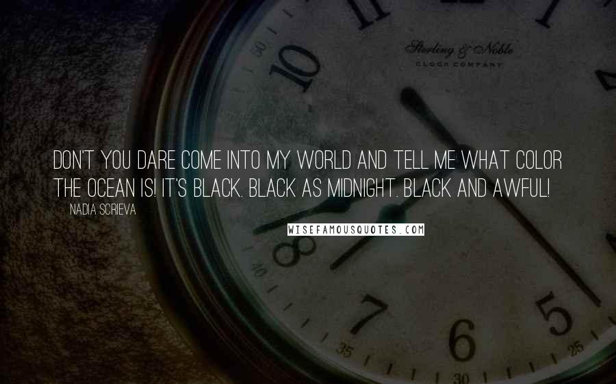 Nadia Scrieva Quotes: Don't you dare come into my world and tell me what color the ocean is! It's black. Black as midnight. Black and awful!