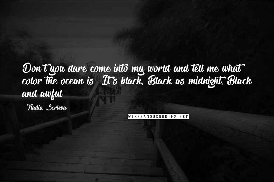 Nadia Scrieva Quotes: Don't you dare come into my world and tell me what color the ocean is! It's black. Black as midnight. Black and awful!