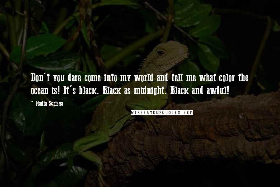 Nadia Scrieva Quotes: Don't you dare come into my world and tell me what color the ocean is! It's black. Black as midnight. Black and awful!