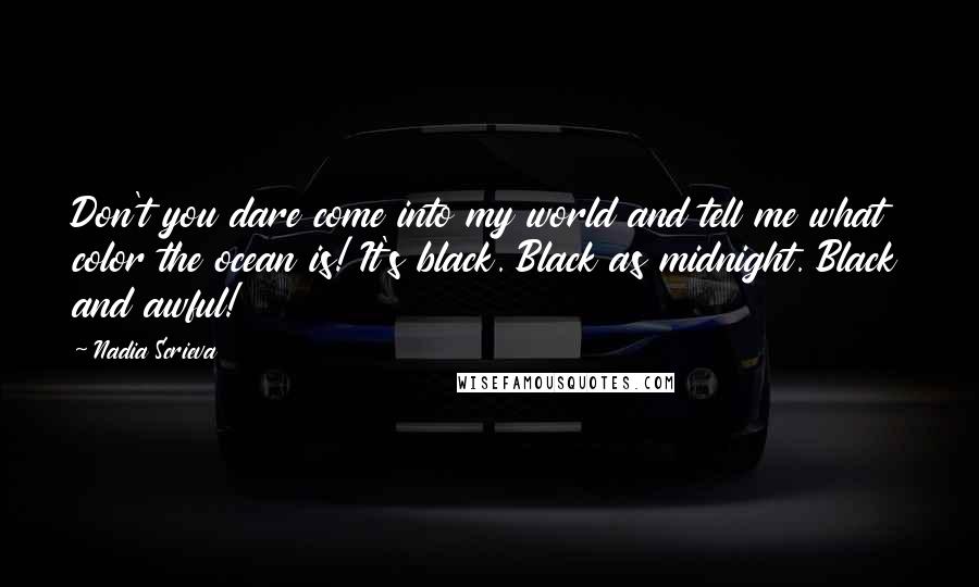 Nadia Scrieva Quotes: Don't you dare come into my world and tell me what color the ocean is! It's black. Black as midnight. Black and awful!