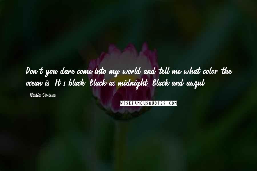 Nadia Scrieva Quotes: Don't you dare come into my world and tell me what color the ocean is! It's black. Black as midnight. Black and awful!