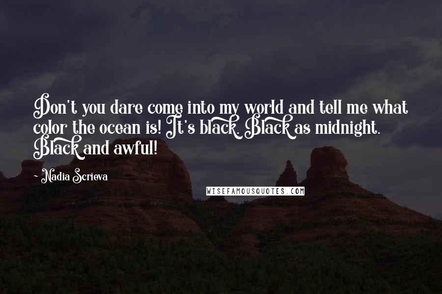 Nadia Scrieva Quotes: Don't you dare come into my world and tell me what color the ocean is! It's black. Black as midnight. Black and awful!