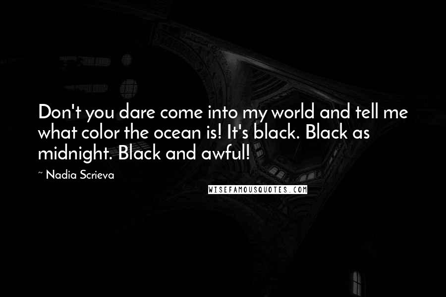 Nadia Scrieva Quotes: Don't you dare come into my world and tell me what color the ocean is! It's black. Black as midnight. Black and awful!