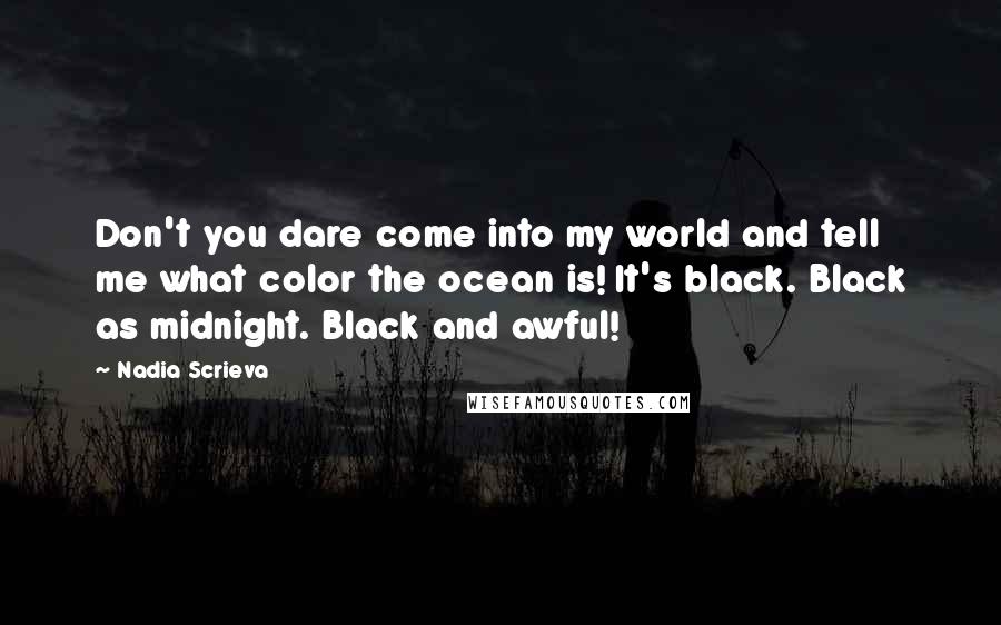 Nadia Scrieva Quotes: Don't you dare come into my world and tell me what color the ocean is! It's black. Black as midnight. Black and awful!