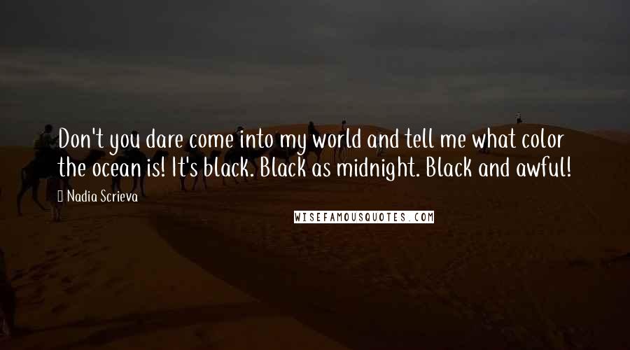 Nadia Scrieva Quotes: Don't you dare come into my world and tell me what color the ocean is! It's black. Black as midnight. Black and awful!