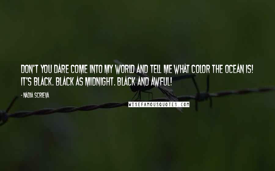 Nadia Scrieva Quotes: Don't you dare come into my world and tell me what color the ocean is! It's black. Black as midnight. Black and awful!