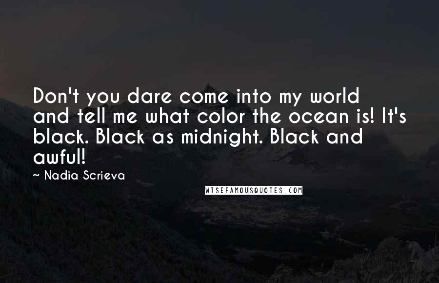 Nadia Scrieva Quotes: Don't you dare come into my world and tell me what color the ocean is! It's black. Black as midnight. Black and awful!