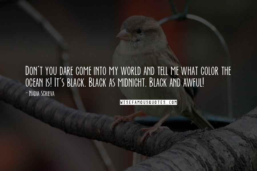 Nadia Scrieva Quotes: Don't you dare come into my world and tell me what color the ocean is! It's black. Black as midnight. Black and awful!