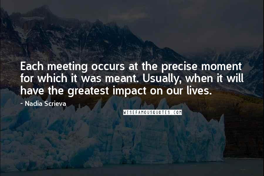 Nadia Scrieva Quotes: Each meeting occurs at the precise moment for which it was meant. Usually, when it will have the greatest impact on our lives.