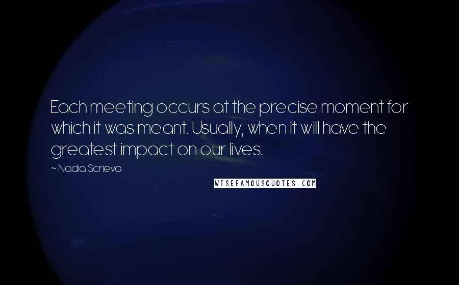 Nadia Scrieva Quotes: Each meeting occurs at the precise moment for which it was meant. Usually, when it will have the greatest impact on our lives.