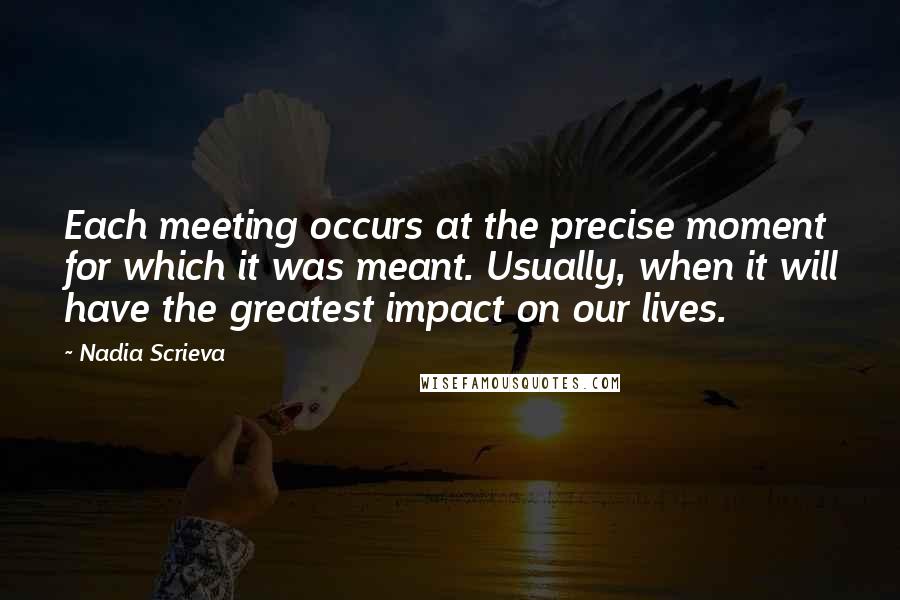 Nadia Scrieva Quotes: Each meeting occurs at the precise moment for which it was meant. Usually, when it will have the greatest impact on our lives.