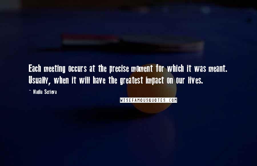 Nadia Scrieva Quotes: Each meeting occurs at the precise moment for which it was meant. Usually, when it will have the greatest impact on our lives.