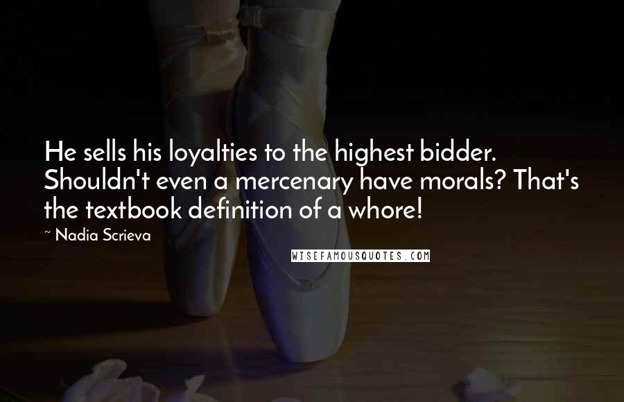 Nadia Scrieva Quotes: He sells his loyalties to the highest bidder. Shouldn't even a mercenary have morals? That's the textbook definition of a whore!