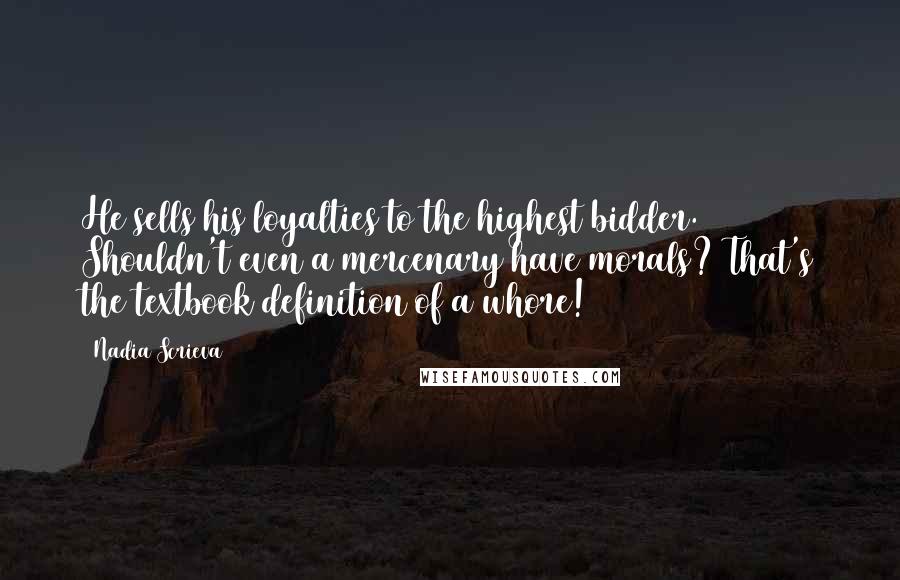 Nadia Scrieva Quotes: He sells his loyalties to the highest bidder. Shouldn't even a mercenary have morals? That's the textbook definition of a whore!