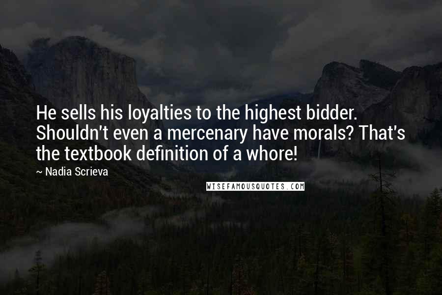Nadia Scrieva Quotes: He sells his loyalties to the highest bidder. Shouldn't even a mercenary have morals? That's the textbook definition of a whore!