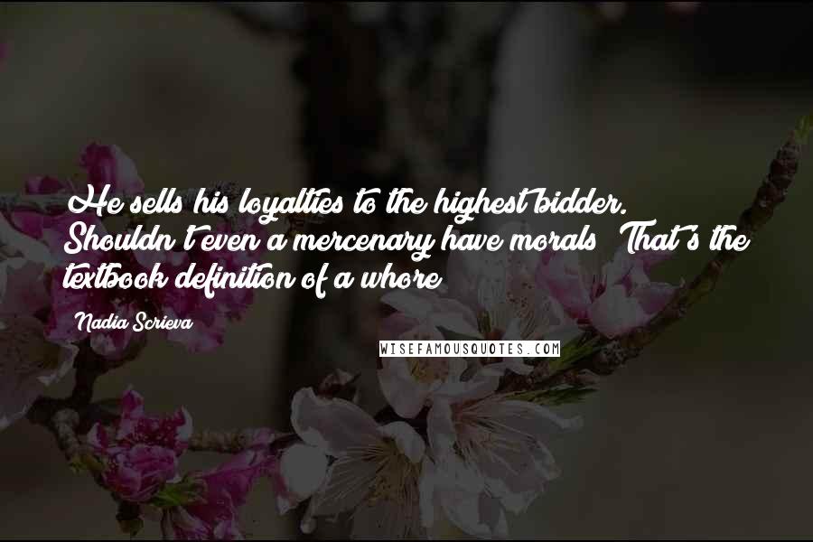 Nadia Scrieva Quotes: He sells his loyalties to the highest bidder. Shouldn't even a mercenary have morals? That's the textbook definition of a whore!