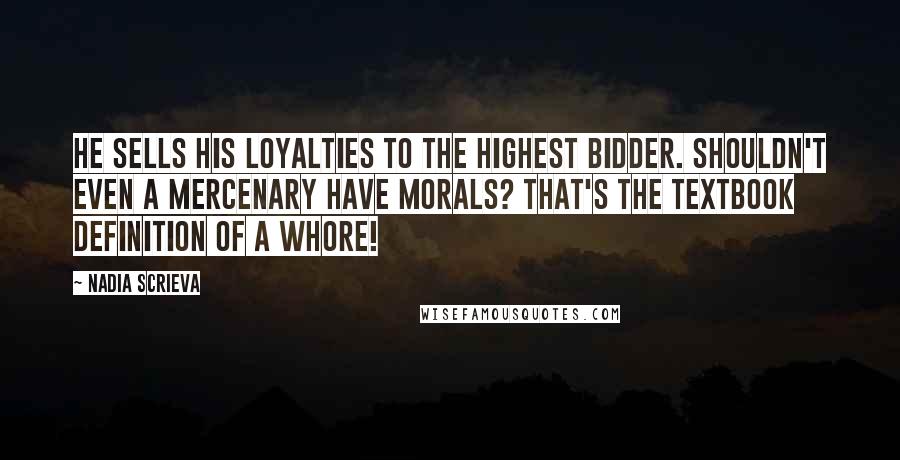 Nadia Scrieva Quotes: He sells his loyalties to the highest bidder. Shouldn't even a mercenary have morals? That's the textbook definition of a whore!