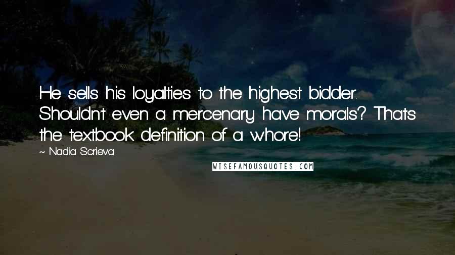 Nadia Scrieva Quotes: He sells his loyalties to the highest bidder. Shouldn't even a mercenary have morals? That's the textbook definition of a whore!