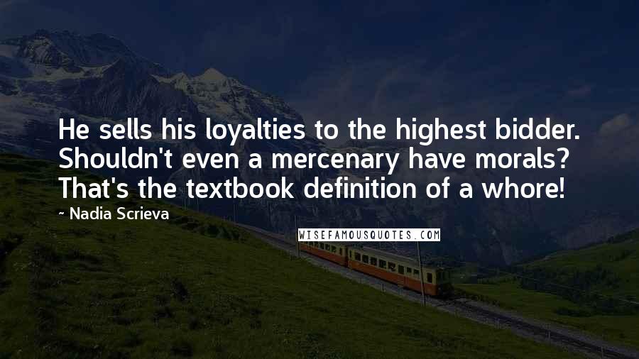 Nadia Scrieva Quotes: He sells his loyalties to the highest bidder. Shouldn't even a mercenary have morals? That's the textbook definition of a whore!