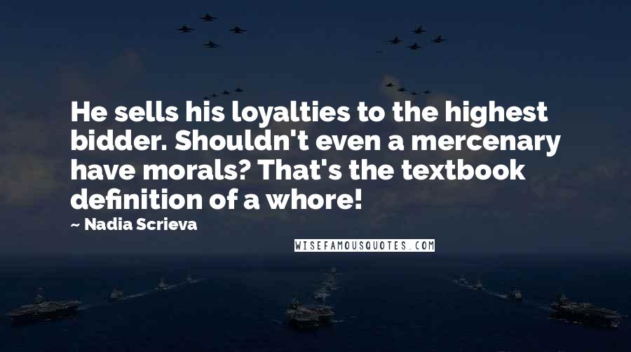 Nadia Scrieva Quotes: He sells his loyalties to the highest bidder. Shouldn't even a mercenary have morals? That's the textbook definition of a whore!