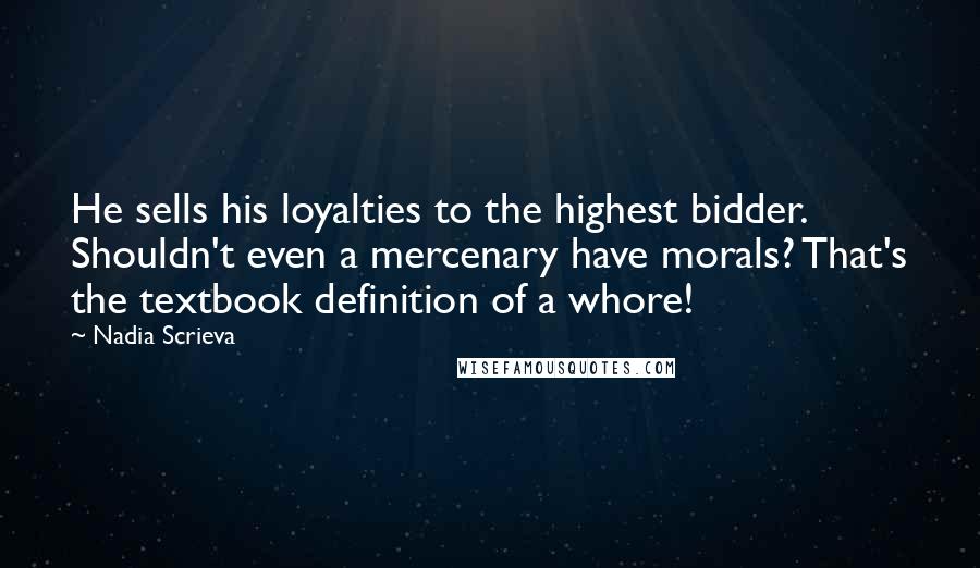 Nadia Scrieva Quotes: He sells his loyalties to the highest bidder. Shouldn't even a mercenary have morals? That's the textbook definition of a whore!