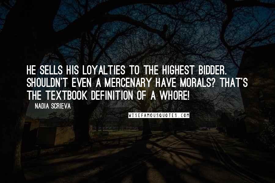 Nadia Scrieva Quotes: He sells his loyalties to the highest bidder. Shouldn't even a mercenary have morals? That's the textbook definition of a whore!