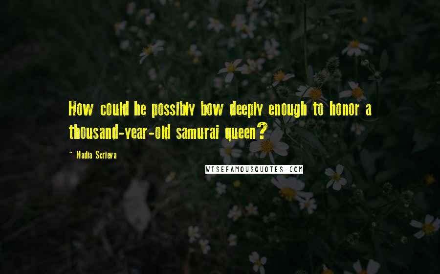 Nadia Scrieva Quotes: How could he possibly bow deeply enough to honor a thousand-year-old samurai queen?