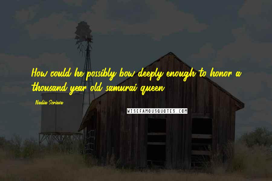 Nadia Scrieva Quotes: How could he possibly bow deeply enough to honor a thousand-year-old samurai queen?