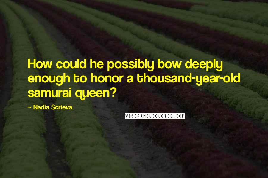 Nadia Scrieva Quotes: How could he possibly bow deeply enough to honor a thousand-year-old samurai queen?