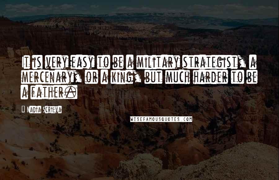 Nadia Scrieva Quotes: It is very easy to be a military strategist, a mercenary, or a king, but much harder to be a father.