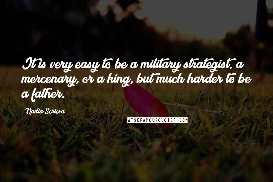 Nadia Scrieva Quotes: It is very easy to be a military strategist, a mercenary, or a king, but much harder to be a father.