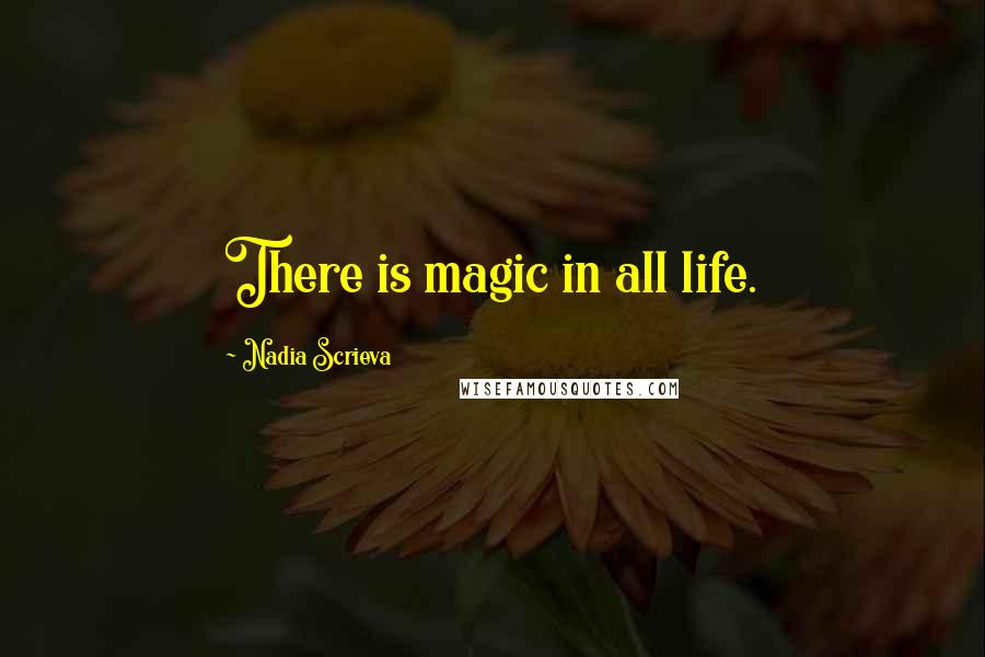 Nadia Scrieva Quotes: There is magic in all life.