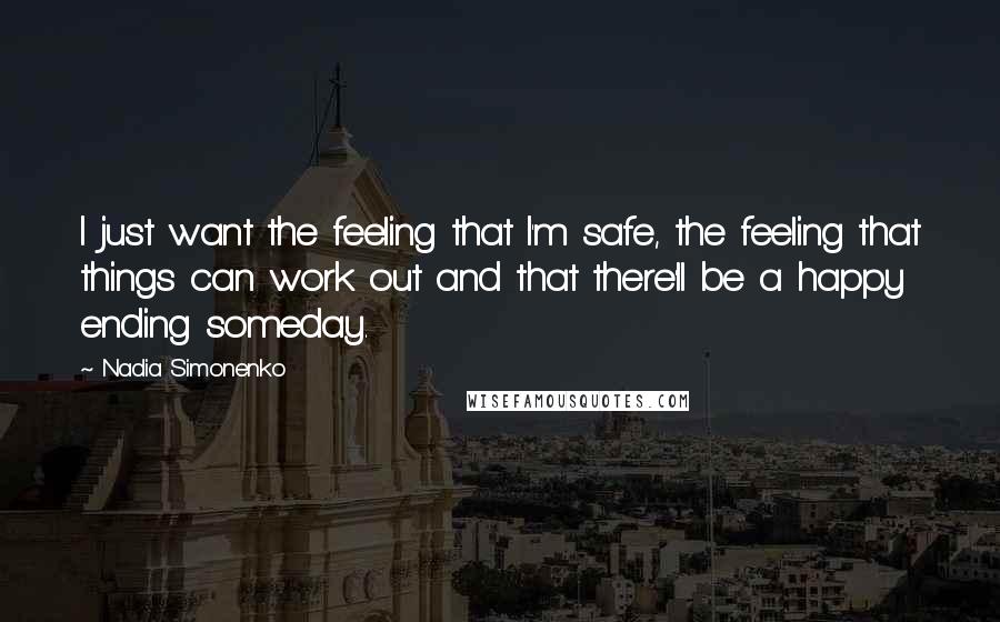 Nadia Simonenko Quotes: I just want the feeling that I'm safe, the feeling that things can work out and that there'll be a happy ending someday.