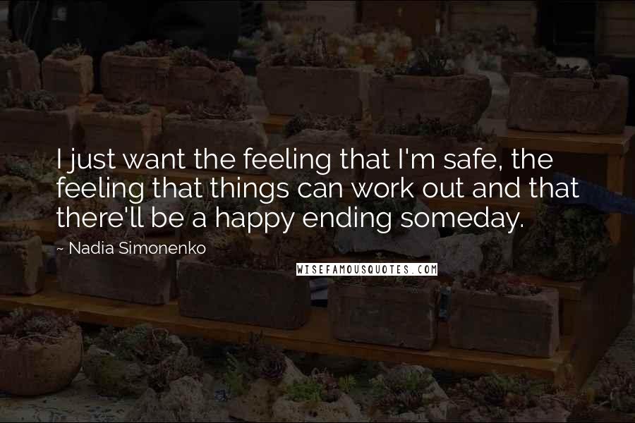 Nadia Simonenko Quotes: I just want the feeling that I'm safe, the feeling that things can work out and that there'll be a happy ending someday.