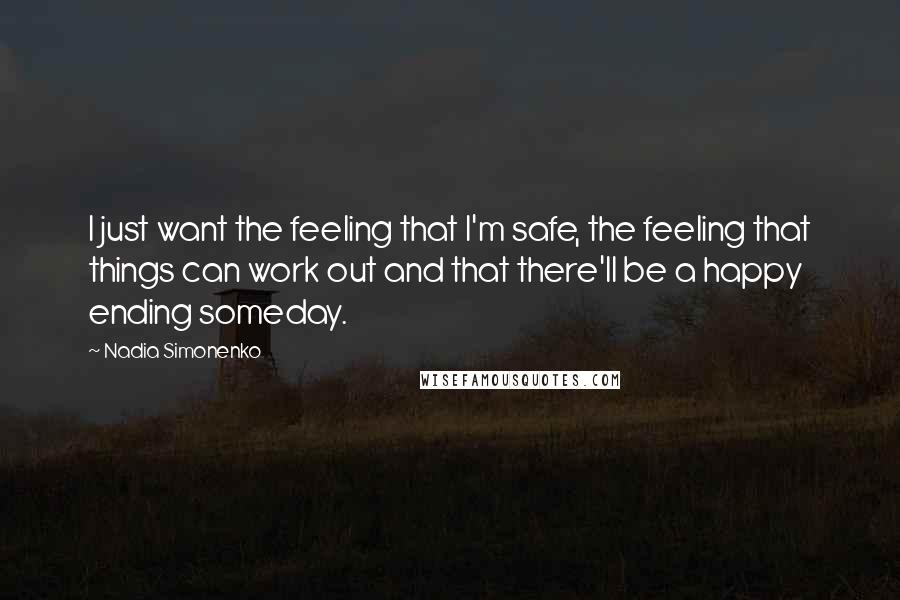 Nadia Simonenko Quotes: I just want the feeling that I'm safe, the feeling that things can work out and that there'll be a happy ending someday.