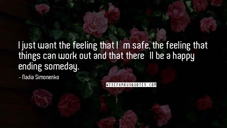 Nadia Simonenko Quotes: I just want the feeling that I'm safe, the feeling that things can work out and that there'll be a happy ending someday.