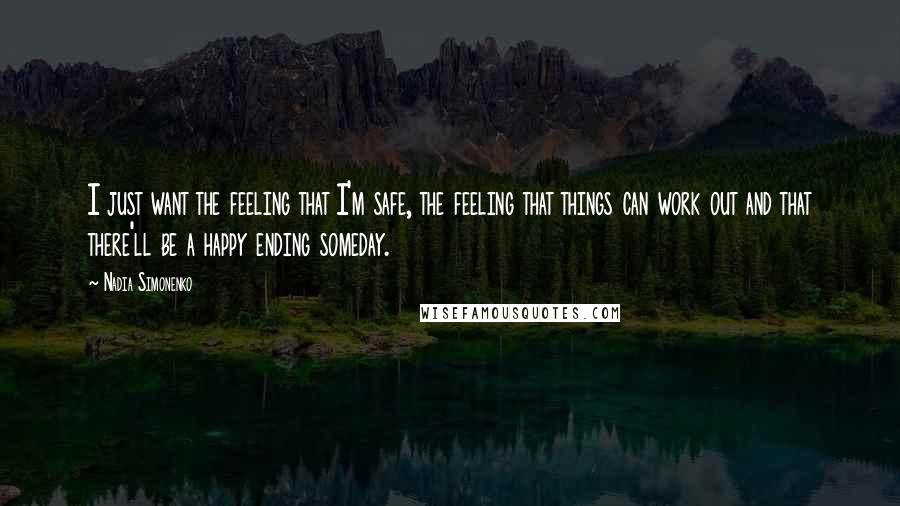 Nadia Simonenko Quotes: I just want the feeling that I'm safe, the feeling that things can work out and that there'll be a happy ending someday.