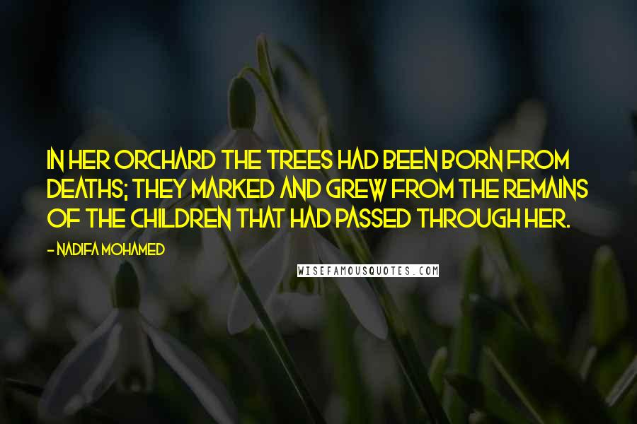 Nadifa Mohamed Quotes: In her orchard the trees had been born from deaths; they marked and grew from the remains of the children that had passed through her.