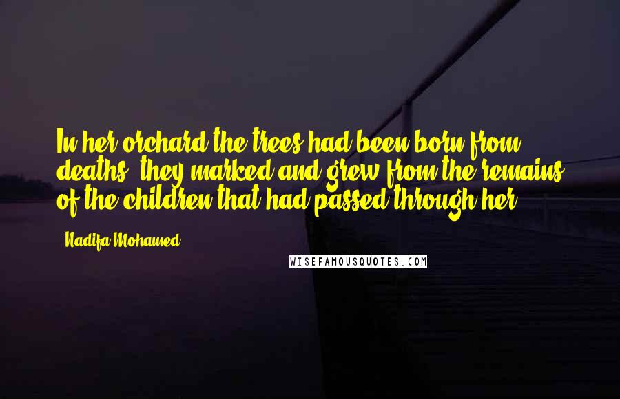 Nadifa Mohamed Quotes: In her orchard the trees had been born from deaths; they marked and grew from the remains of the children that had passed through her.