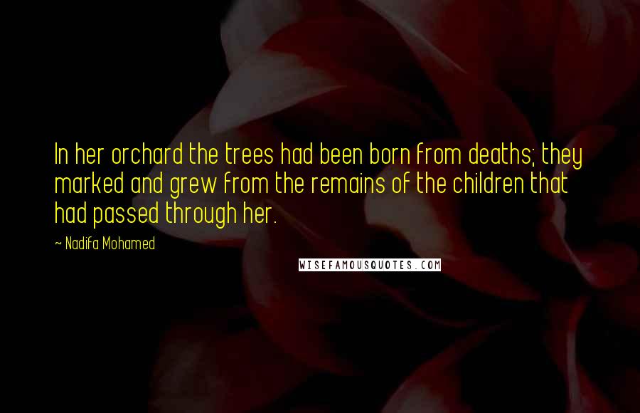 Nadifa Mohamed Quotes: In her orchard the trees had been born from deaths; they marked and grew from the remains of the children that had passed through her.