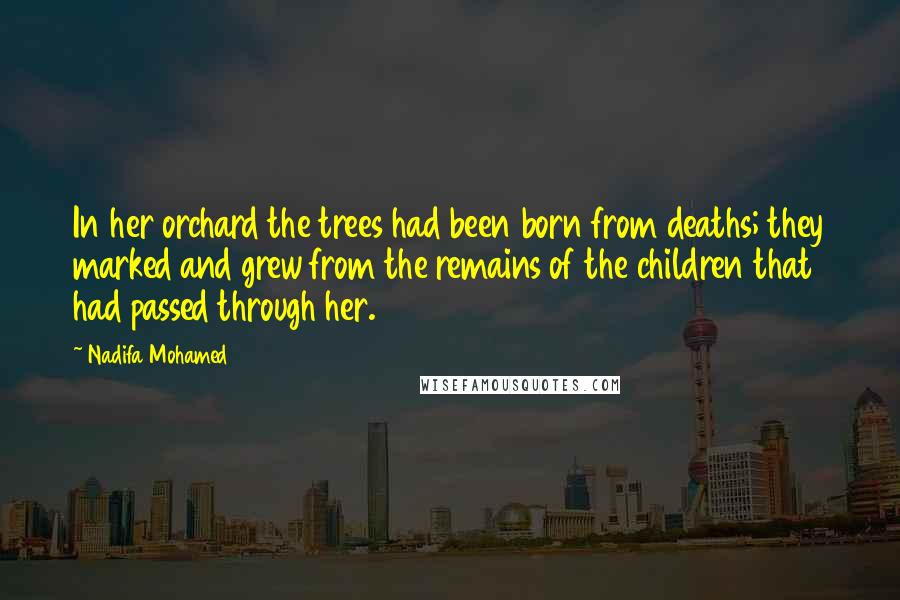 Nadifa Mohamed Quotes: In her orchard the trees had been born from deaths; they marked and grew from the remains of the children that had passed through her.