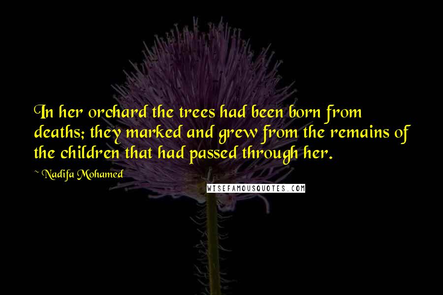 Nadifa Mohamed Quotes: In her orchard the trees had been born from deaths; they marked and grew from the remains of the children that had passed through her.