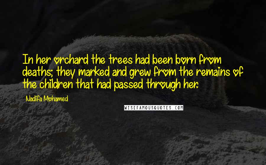 Nadifa Mohamed Quotes: In her orchard the trees had been born from deaths; they marked and grew from the remains of the children that had passed through her.