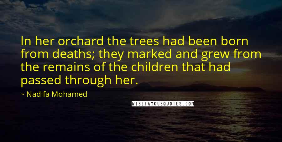 Nadifa Mohamed Quotes: In her orchard the trees had been born from deaths; they marked and grew from the remains of the children that had passed through her.