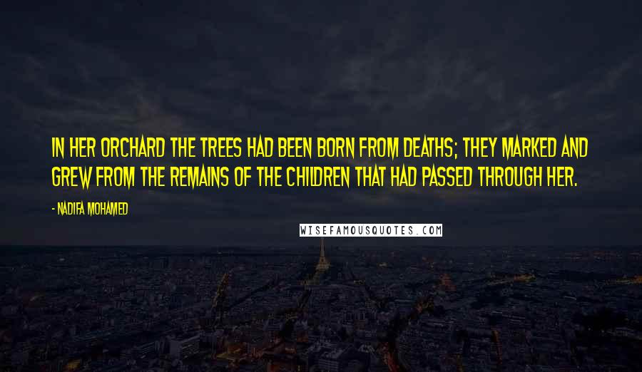 Nadifa Mohamed Quotes: In her orchard the trees had been born from deaths; they marked and grew from the remains of the children that had passed through her.